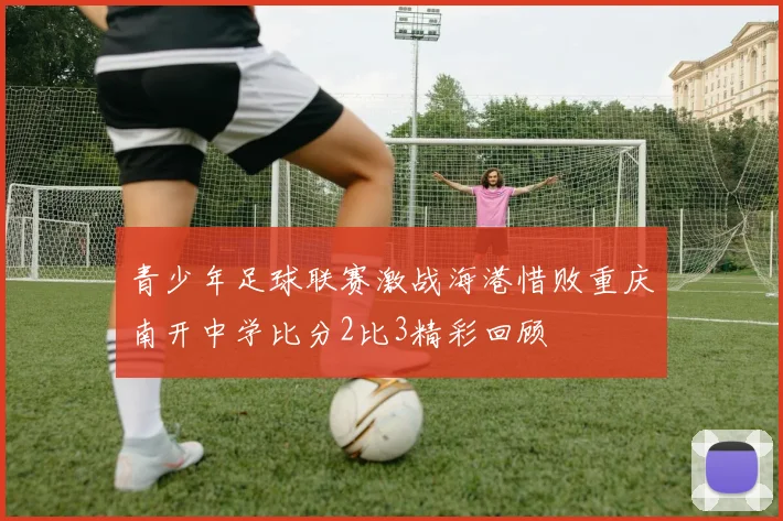 青少年足球联赛激战海港惜败重庆南开中学比分2比3精彩回顾