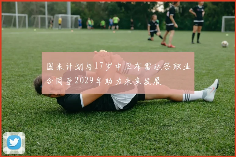 国米计划与17岁中卫布雷达签职业合同至2029年助力未来发展