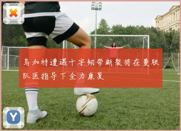 乌加特遭遇十字韧带断裂将在曼联队医指导下全力康复