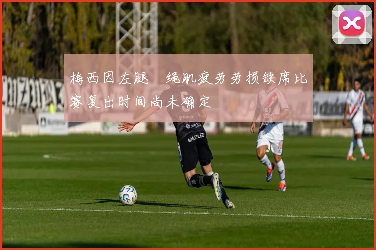 梅西因左腿腘绳肌疲劳劳损缺席比赛复出时间尚未确定