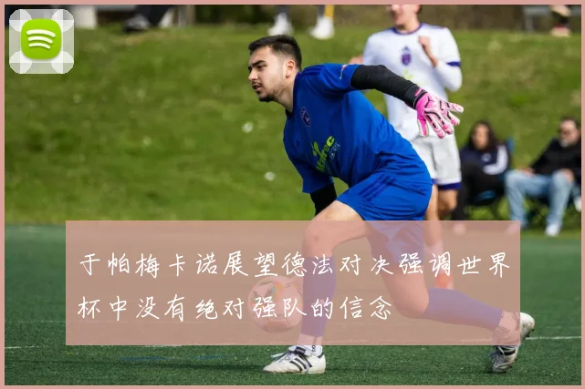 于帕梅卡诺展望德法对决强调世界杯中没有绝对强队的信念