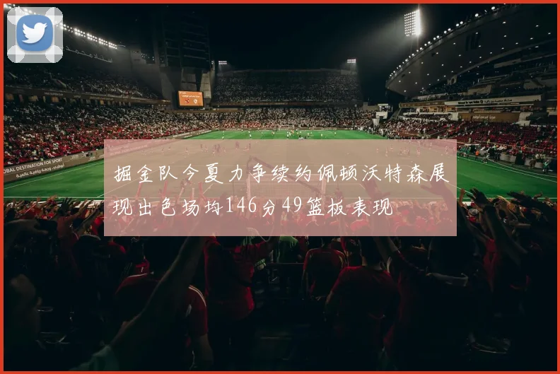 掘金队今夏力争续约佩顿沃特森展现出色场均146分49篮板表现