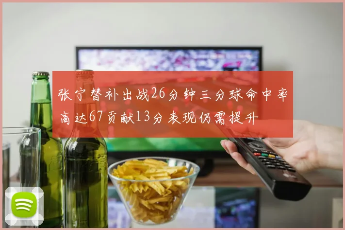 张宁替补出战26分钟三分球命中率高达67贡献13分表现仍需提升