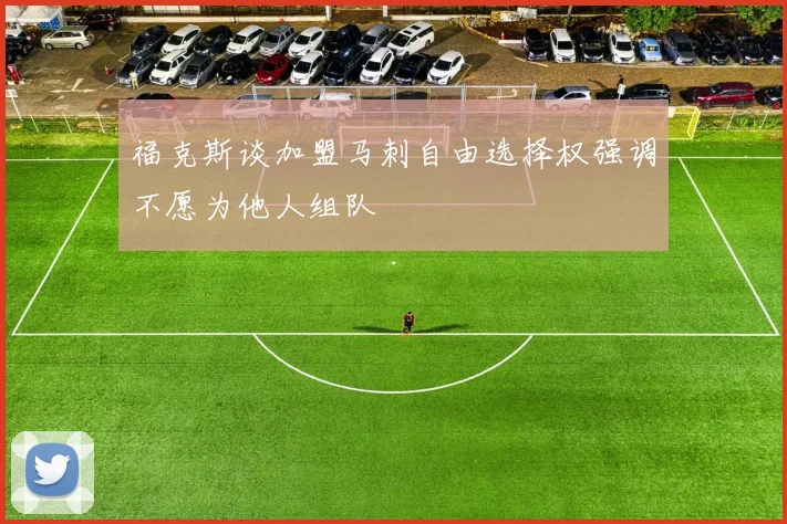 福克斯谈加盟马刺自由选择权强调不愿为他人组队