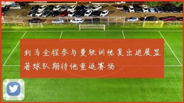 利马全程参与曼联训练复出进展显著球队期待他重返赛场