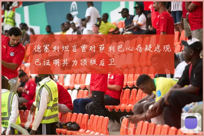 德塞利坦言曾对萨利巴心存疑虑现已证明其为顶级后卫