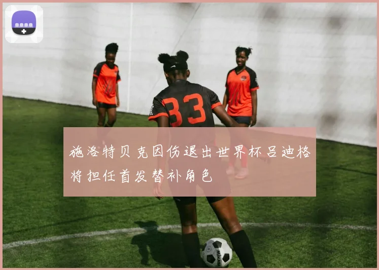 施洛特贝克因伤退出世界杯吕迪格将担任首发替补角色
