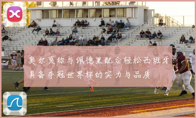 奥尔莫称与佩德里配合轻松西班牙具备夺冠世界杯的实力与品质