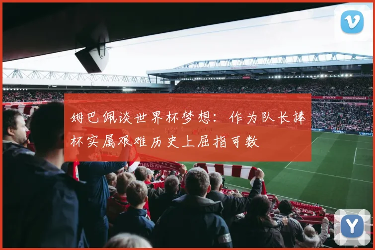 姆巴佩谈世界杯梦想：作为队长捧杯实属艰难历史上屈指可数