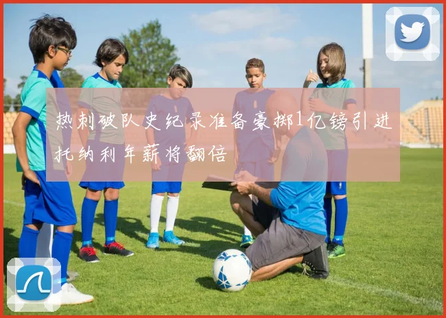 热刺破队史纪录准备豪掷1亿镑引进托纳利年薪将翻倍