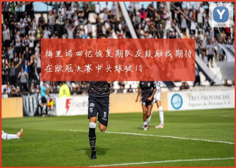 梅里诺回忆恢复期队友鼓励我期待在欧冠决赛中头球破门