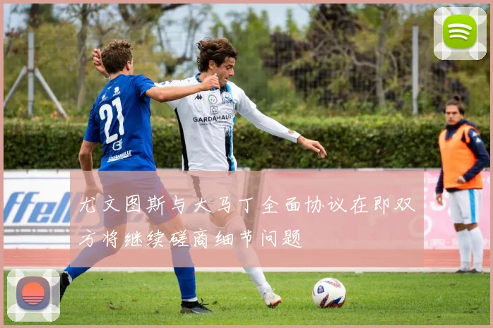 尤文图斯与大马丁全面协议在即双方将继续磋商细节问题