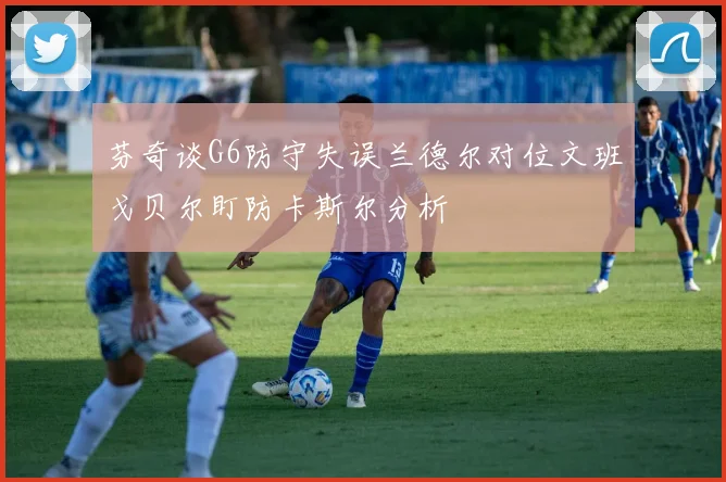 芬奇谈G6防守失误兰德尔对位文班戈贝尔盯防卡斯尔分析