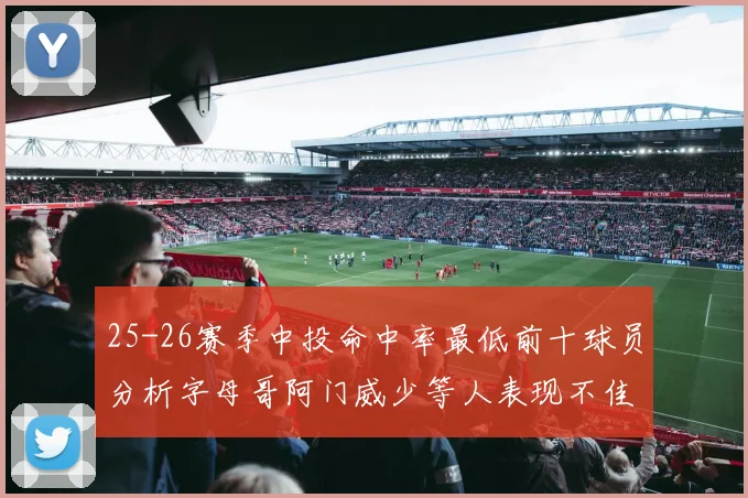 25-26赛季中投命中率最低前十球员分析字母哥阿门威少等人表现不佳