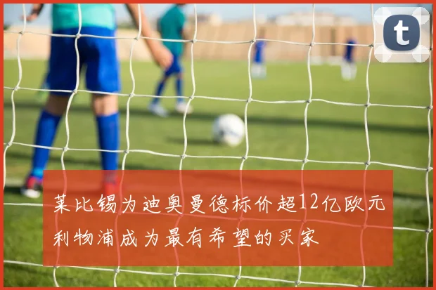 莱比锡为迪奥曼德标价超12亿欧元利物浦成为最有希望的买家