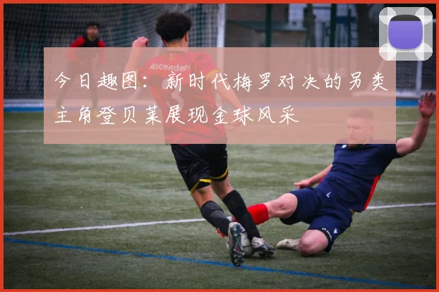 今日趣图：新时代梅罗对决的另类主角登贝莱展现金球风采
