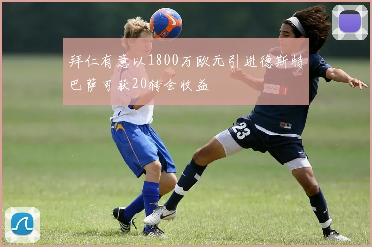 拜仁有意以1800万欧元引进德斯特巴萨可获20转会收益