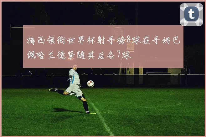 梅西领衔世界杯射手榜8球在手姆巴佩哈兰德紧随其后各7球