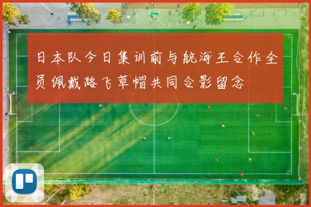日本队今日集训前与航海王合作全员佩戴路飞草帽共同合影留念