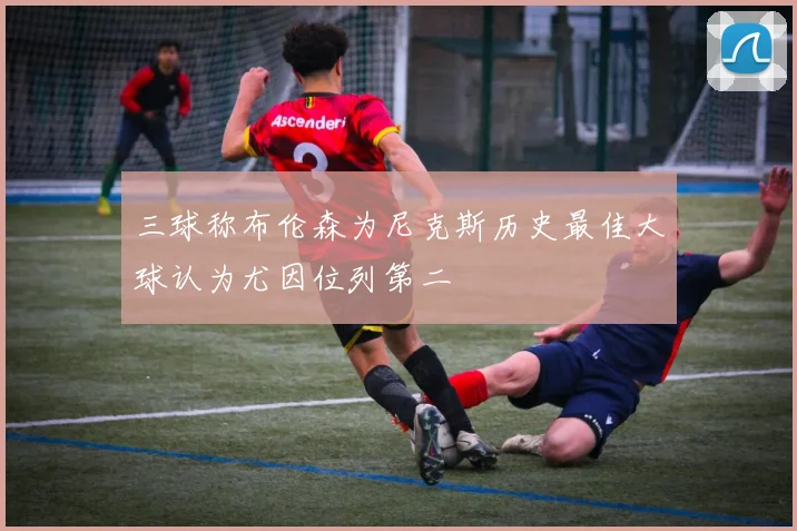 三球称布伦森为尼克斯历史最佳大球认为尤因位列第二