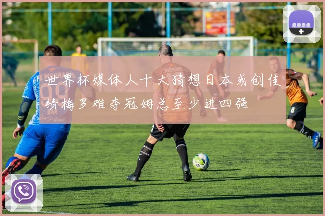 世界杯媒体人十大猜想日本或创佳绩梅罗难夺冠姆总至少进四强