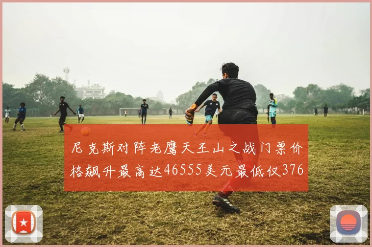 尼克斯对阵老鹰天王山之战门票价格飙升最高达46555美元最低仅376美元