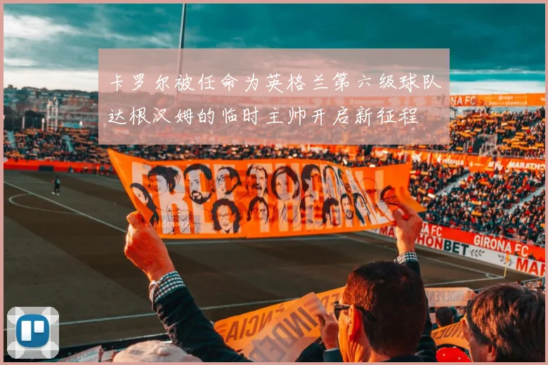 卡罗尔被任命为英格兰第六级球队达根汉姆的临时主帅开启新征程
