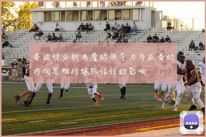 香波特分析老詹的领导力与瓜哥的内向思维对球队信任的影响