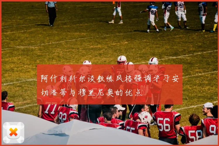 阿什利科尔谈教练风格强调学习安切洛蒂与穆里尼奥的优点