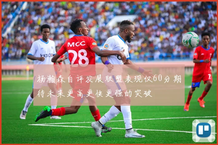 杨瀚森自评发展联盟表现仅60分期待未来更高更快更强的突破