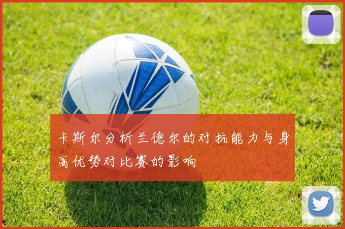 卡斯尔分析兰德尔的对抗能力与身高优势对比赛的影响